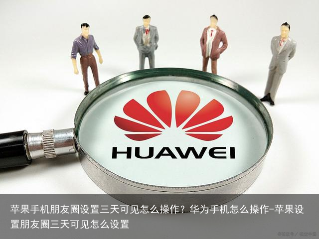 苹果手机朋友圈设置三天可见怎么操作？华为手机怎么操作-苹果设置朋友圈三天可见怎么设置