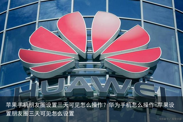苹果手机朋友圈设置三天可见怎么操作？华为手机怎么操作-苹果设置朋友圈三天可见怎么设置