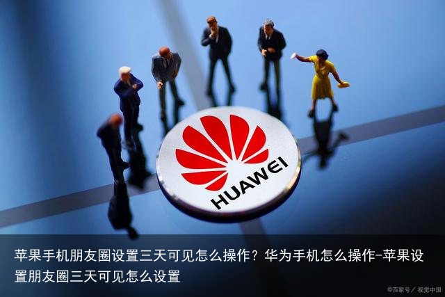 苹果手机朋友圈设置三天可见怎么操作？华为手机怎么操作-苹果设置朋友圈三天可见怎么设置