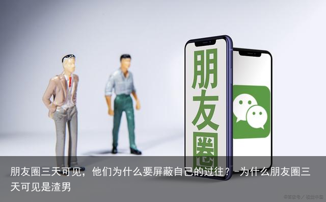 朋友圈三天可见，他们为什么要屏蔽自己的过往？-为什么朋友圈三天可见是渣男