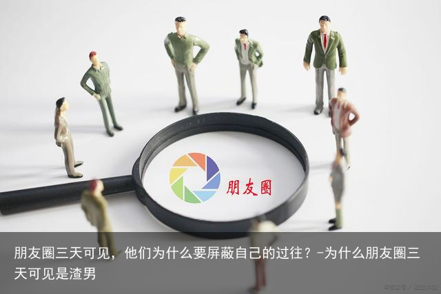 朋友圈三天可见，他们为什么要屏蔽自己的过往？-为什么朋友圈三天可见是渣男