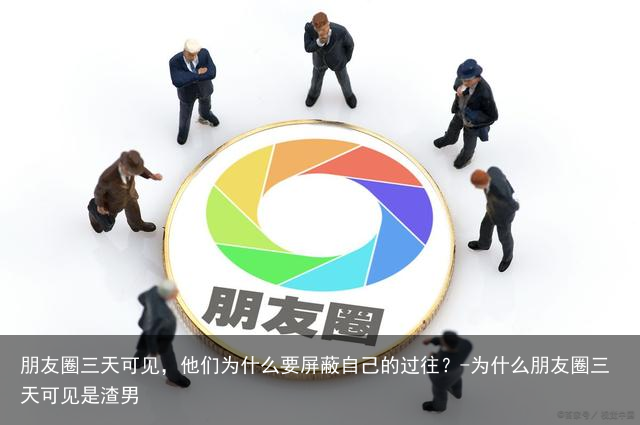 朋友圈三天可见，他们为什么要屏蔽自己的过往？-为什么朋友圈三天可见是渣男