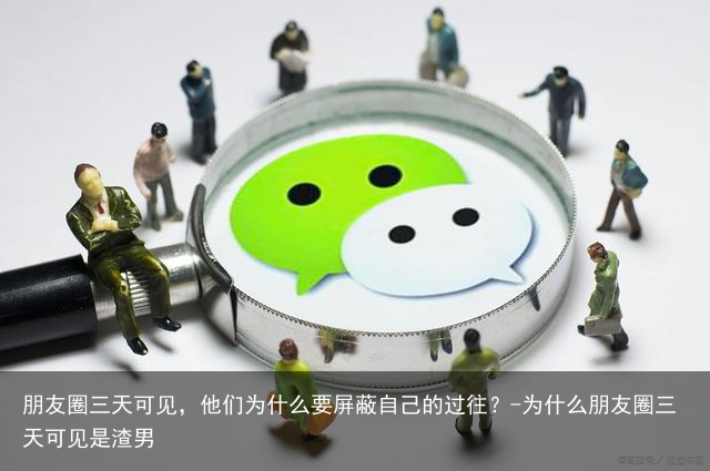 朋友圈三天可见，他们为什么要屏蔽自己的过往？-为什么朋友圈三天可见是渣男