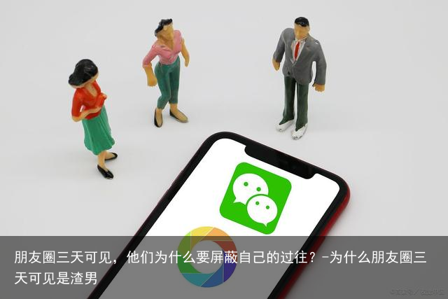 朋友圈三天可见，他们为什么要屏蔽自己的过往？-为什么朋友圈三天可见是渣男