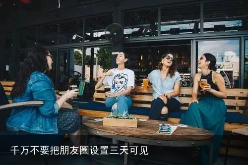 千万不要把朋友圈设置三天可见