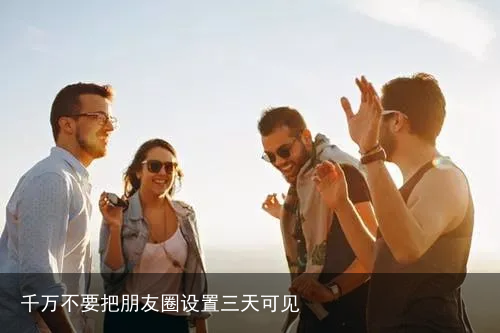 千万不要把朋友圈设置三天可见