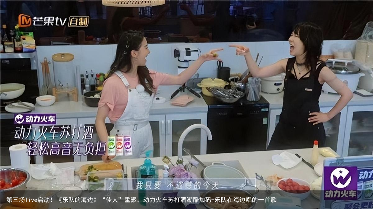第三场live启动！《乐队的海边》“佳人”重聚，动力火车苏打酒潮酷加码-乐队在海边唱的一首歌