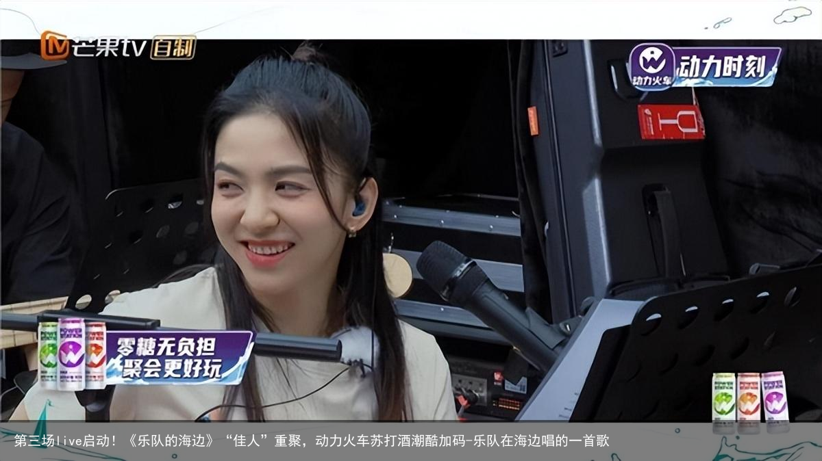 第三场live启动！《乐队的海边》“佳人”重聚，动力火车苏打酒潮酷加码-乐队在海边唱的一首歌