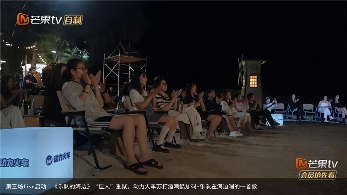 第三场live启动！《乐队的海边》“佳人”重聚，动力火车苏打酒潮酷加码-乐队在海边唱的一首歌