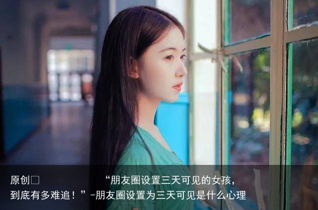 “朋友圈设置三天可见的女孩，到底有多难追！”