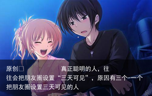 真正聪明的人，往往会把朋友圈设置“三天可见”，原因有三个