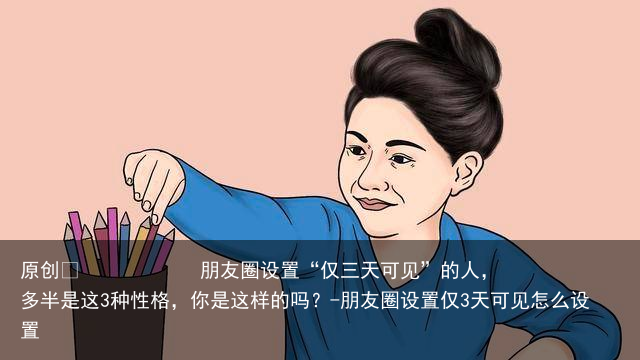 朋友圈设置“仅三天可见”的人，多半是这3种性格，你是这样的吗？