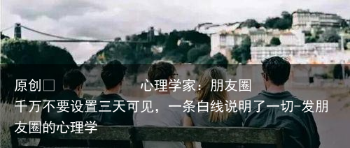 心理学家：朋友圈千万不要设置三天可见，一条白线说明了一切-发朋友圈的心理学