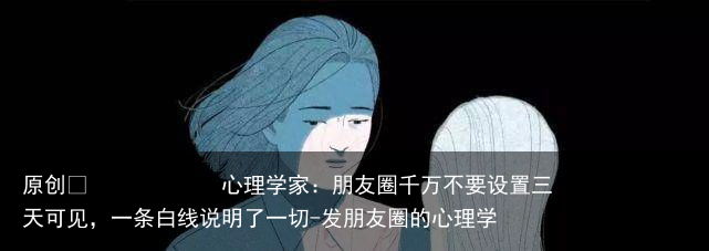 心理学家：朋友圈千万不要设置三天可见，一条白线说明了一切-发朋友圈的心理学
