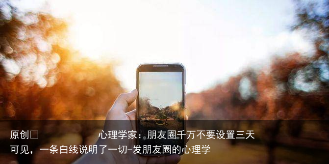 心理学家：朋友圈千万不要设置三天可见，一条白线说明了一切-发朋友圈的心理学