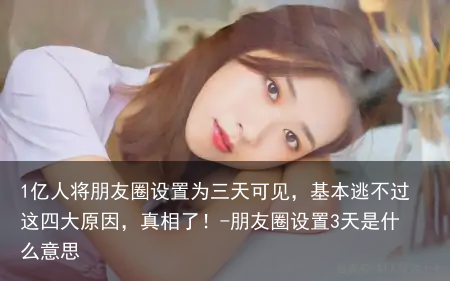 1亿人将朋友圈设置为三天可见，基本逃不过这四大原因，真相了！-朋友圈设置3天是什么意思