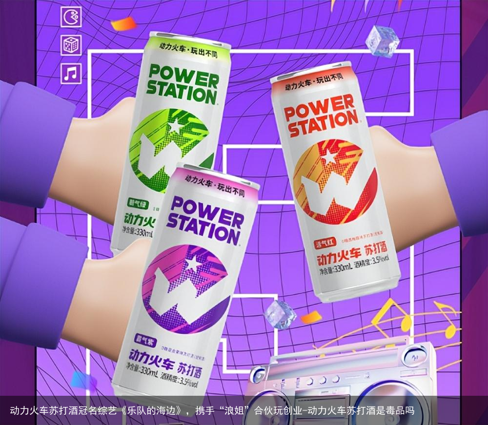 动力火车苏打酒冠名综艺《乐队的海边》，携手“浪姐”合伙玩创业-动力火车苏打酒是毒品吗