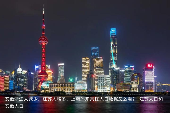 安徽浙江人减少，江苏人增多，上海外来常住人口数据怎么看？-江苏人口和安徽人口