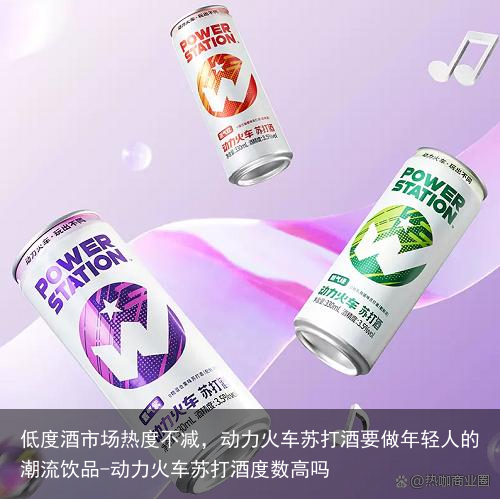 低度酒市场热度不减，动力火车苏打酒要做年轻人的潮流饮品-动力火车苏打酒度数高吗