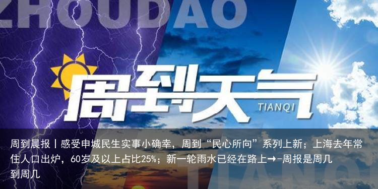 周到晨报丨感受申城民生实事小确幸，周到“民心所向”系列上新；上海去年常住人口出炉，60岁及以上占比25%；新一轮雨水已经在路上→-周报是周几到周几