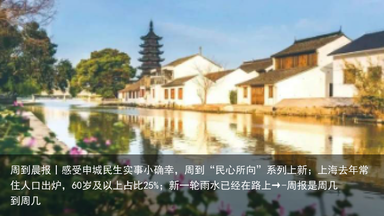 周到晨报丨感受申城民生实事小确幸，周到“民心所向”系列上新；上海去年常住人口出炉，60岁及以上占比25%；新一轮雨水已经在路上→-周报是周几到周几
