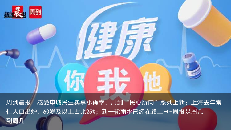 周到晨报丨感受申城民生实事小确幸，周到“民心所向”系列上新；上海去年常住人口出炉，60岁及以上占比25%；新一轮雨水已经在路上→-周报是周几到周几