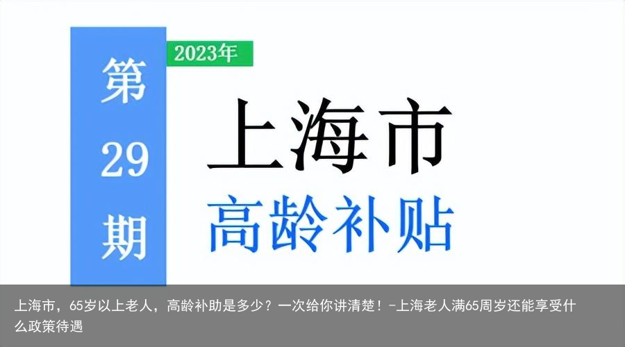 上海市，65岁以上老人，高龄补助是多少？一次给你讲清楚！-上海老人满65周岁还能享受什么政策待遇