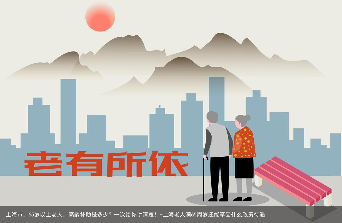 上海市，65岁以上老人，高龄补助是多少？一次给你讲清楚！-上海老人满65周岁还能享受什么政策待遇
