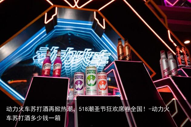 动力火车苏打酒再掀热潮，518潮圣节狂欢席卷全国！-动力火车苏打酒多少钱一箱