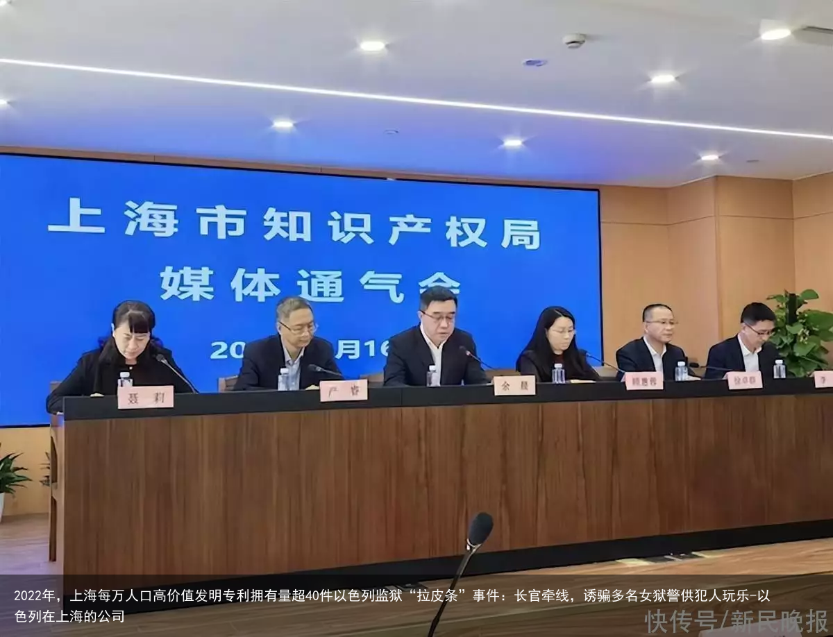 2022年，上海每万人口高价值发明专利拥有量超40件以色列监狱“拉皮条”事件：长官牵线，诱骗多名女狱警供犯人玩乐-以色列在上海的公司