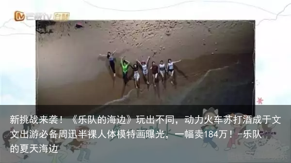 新挑战来袭！《乐队的海边》玩出不同，动力火车苏打酒成于文文出游必备-乐队的夏天海边