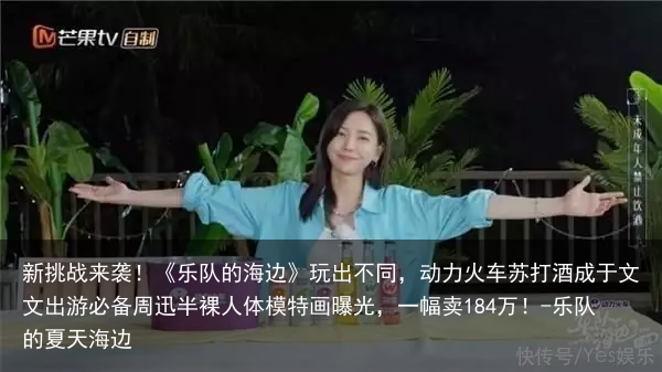 新挑战来袭！《乐队的海边》玩出不同，动力火车苏打酒成于文文出游必备-乐队的夏天海边