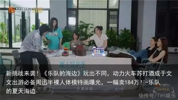 新挑战来袭！《乐队的海边》玩出不同，动力火车苏打酒成于文文出游必备-乐队的夏天海边