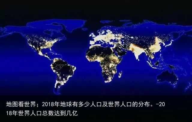 地图看世界；2018年地球有多少人口及世界人口的分布。-2018年世界人口总数达到几亿