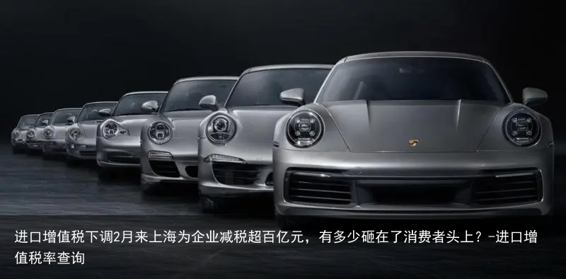 进口增值税下调2月来上海为企业减税超百亿元，有多少砸在了消费者头上？-进口增值税率查询