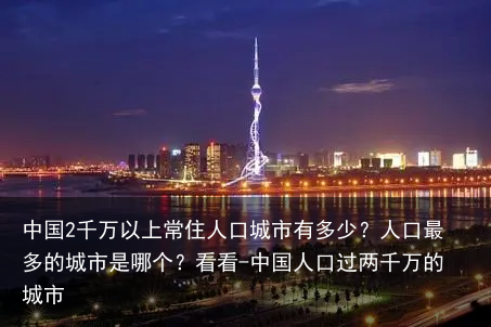 中国2千万以上常住人口城市有多少？人口最多的城市是哪个？看看-中国人口过两千万的城市