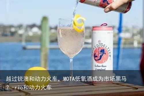越过锐澳和动力火车，MOTA低氧酒成为市场黑马？-rio和动力火车