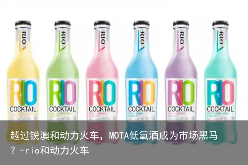 越过锐澳和动力火车，MOTA低氧酒成为市场黑马？-rio和动力火车