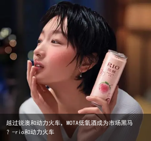 越过锐澳和动力火车，MOTA低氧酒成为市场黑马？-rio和动力火车