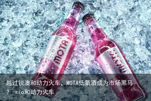 越过锐澳和动力火车，MOTA低氧酒成为市场黑马？-rio和动力火车
