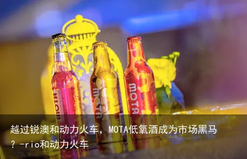 越过锐澳和动力火车，MOTA低氧酒成为市场黑马？-rio和动力火车