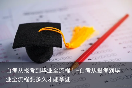 自考从报考到毕业全流程！-自考从报考到毕业全流程要多久才能拿证