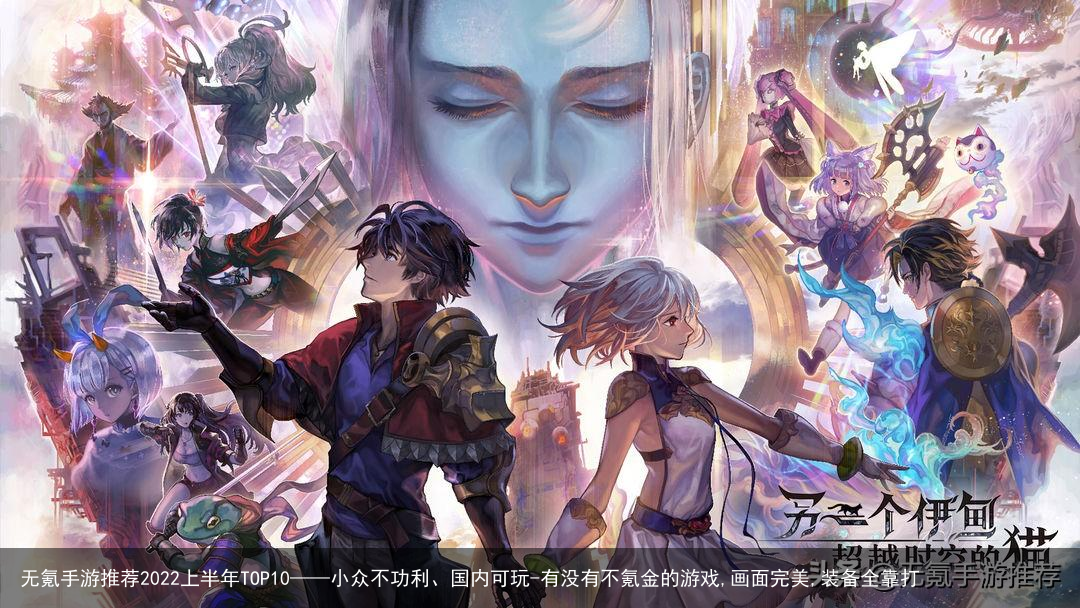 无氪手游推荐2022上半年TOP10——小众不功利、国内可玩-有没有不氪金的游戏,画面完美,装备全靠打