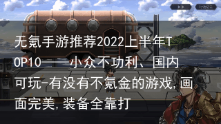 无氪手游推荐2022上半年TOP10——小众不功利、国内可玩-有没有不氪金的游戏,画面完美,装备全靠打
