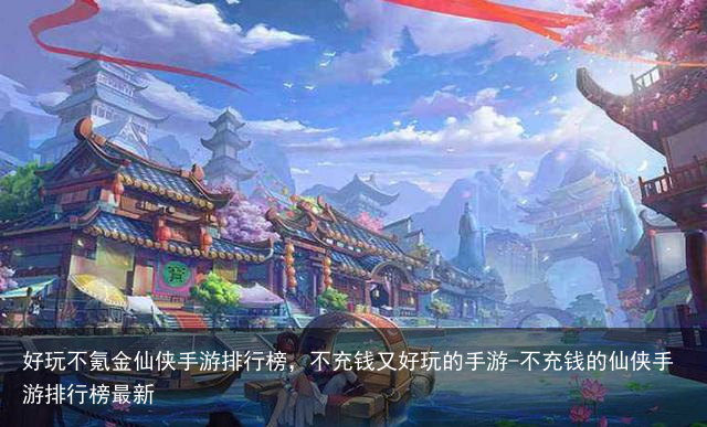 好玩不氪金仙侠手游排行榜，不充钱又好玩的手游-不充钱的仙侠手游排行榜最新