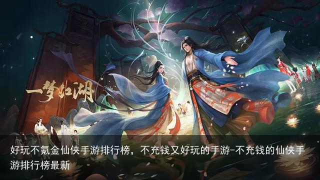 好玩不氪金仙侠手游排行榜，不充钱又好玩的手游-不充钱的仙侠手游排行榜最新