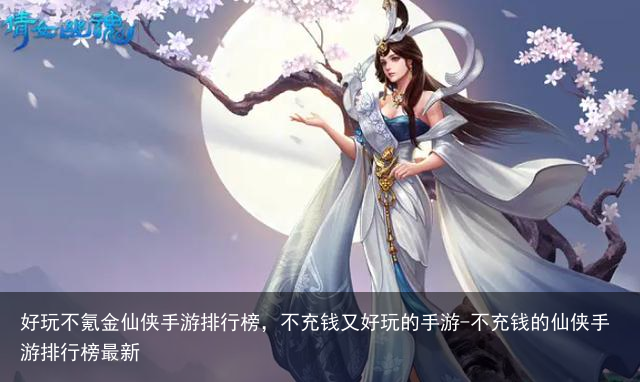 好玩不氪金仙侠手游排行榜，不充钱又好玩的手游-不充钱的仙侠手游排行榜最新