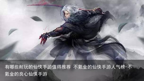 有哪些耐玩的仙侠手游值得推荐 不氪金的仙侠手游人气榜-不氪金的良心仙侠手游