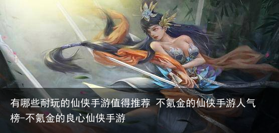 有哪些耐玩的仙侠手游值得推荐 不氪金的仙侠手游人气榜-不氪金的良心仙侠手游