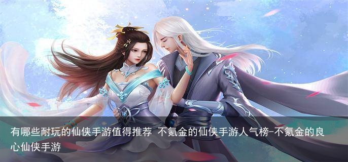 有哪些耐玩的仙侠手游值得推荐 不氪金的仙侠手游人气榜-不氪金的良心仙侠手游